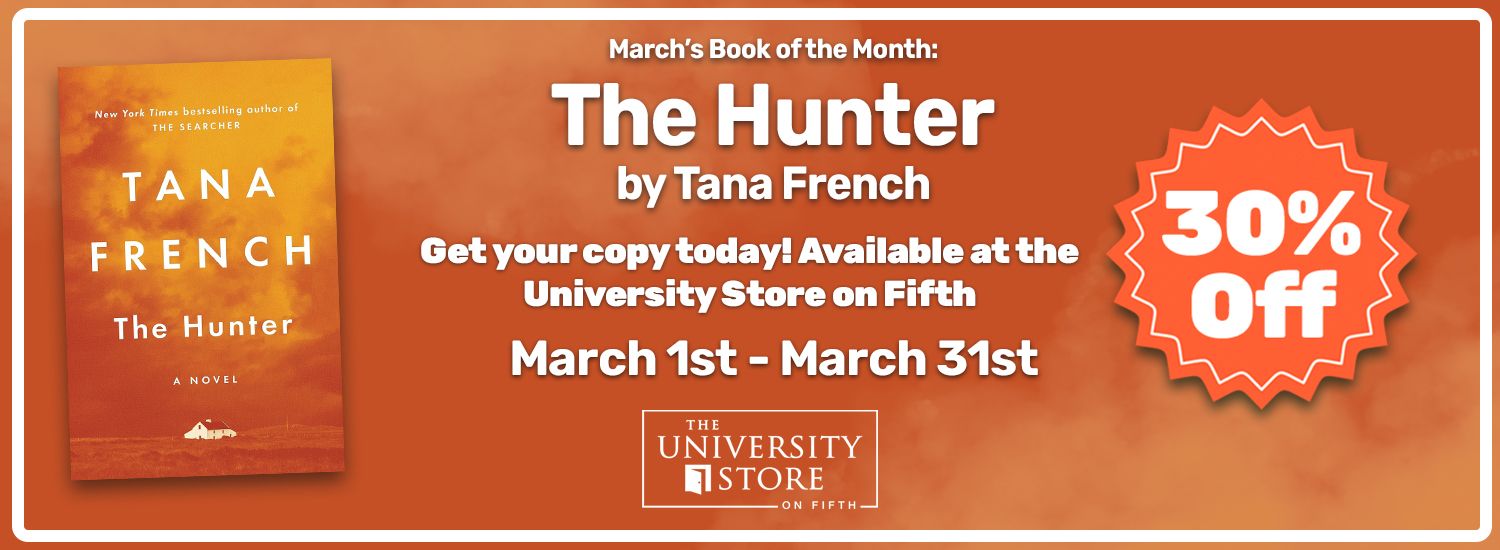 dark orange banner with orange border, white and image of a book on left. Text reads March's Book of the Month, The Hunter by Tana French. Get your copy today! Available at the University Store on Fifth. On the right is a bright orange sale sticker with white text reads 30 percent off in orange, click to purchase