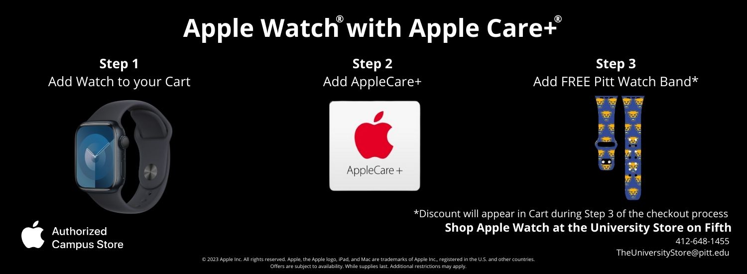 black banner with white text, image of a new Apple watch, image of the AppleCare plus logo, and image of a Pitt theme Apple Watch band. Text above images reads Apple Watch with AppleCare plus. Step 1 Add Watch to your cart, Step 2 Add AppleCare plus, Step 3 Add FREE Pitt Watch Band* Discount will appear in Cart during Step 3 of the checkout process. In the bottom left corner is the Apple brand logo and white text that reads Authorized Campus Store.